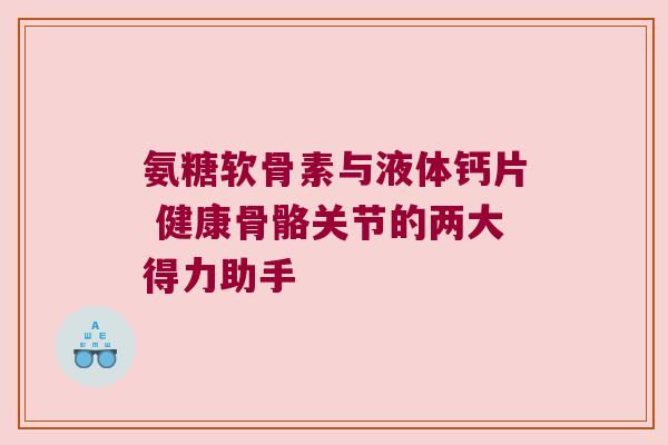 氨糖软骨素与液体钙片 健康骨骼关节的两大得力助手