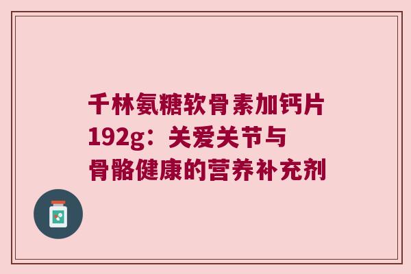 千林氨糖软骨素加钙片192g：关爱关节与骨骼健康的营养补充剂