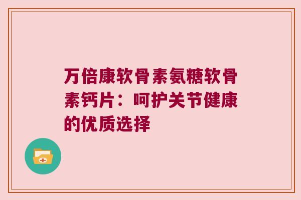 万倍康软骨素氨糖软骨素钙片：呵护关节健康的优质选择