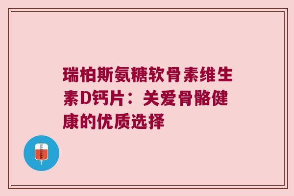 瑞柏斯氨糖软骨素维生素D钙片：关爱骨骼健康的优质选择