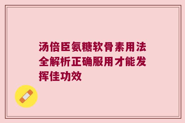 汤倍臣氨糖软骨素用法全解析正确服用才能发挥佳功效