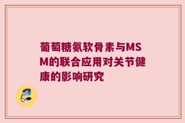 葡萄糖氨软骨素与MSM的联合应用对关节健康的影响研究