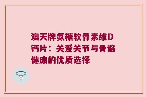 澳天牌氨糖软骨素维D钙片：关爱关节与骨骼健康的优质选择
