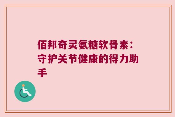 佰邦奇灵氨糖软骨素：守护关节健康的得力助手