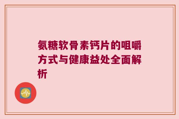 氨糖软骨素钙片的咀嚼方式与健康益处全面解析