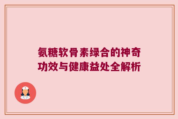 氨糖软骨素绿合的神奇功效与健康益处全解析 氨糖软骨素绿合的神奇功效与健康益处全解析