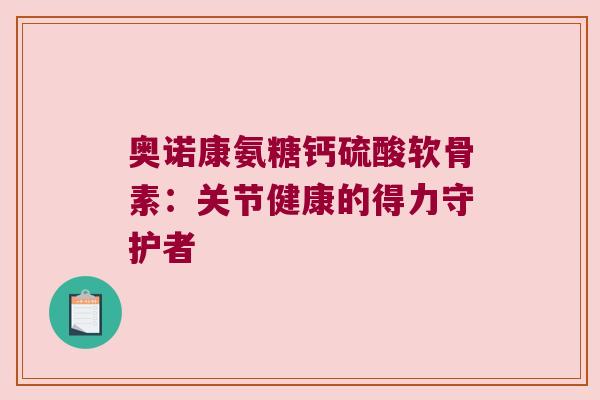 奥诺康氨糖钙硫酸软骨素:关节健康的得力守护者 奥诺康氨糖钙硫酸软骨素:关节健康的得力守护者