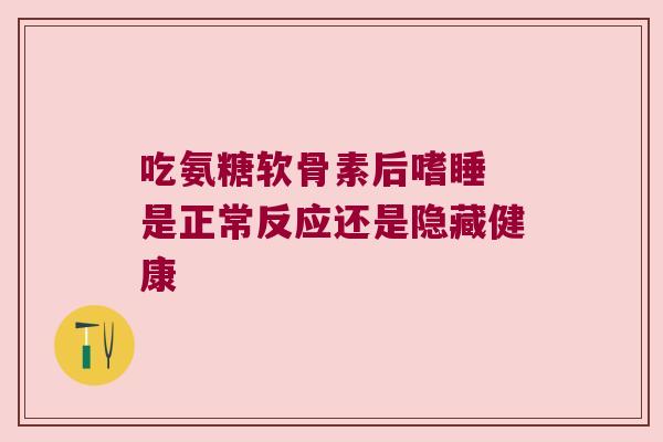 吃氨糖软骨素后嗜睡 是正常反应还是隐藏健康