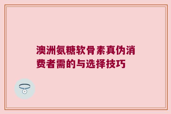 澳洲氨糖软骨素真伪消费者需的与选择技巧
