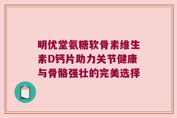 明优堂氨糖软骨素维生素D钙片助力关节健康与骨骼强壮的完美选择 明优堂氨糖软骨素维生素D钙片助力关节健康与骨骼强壮的完美选择