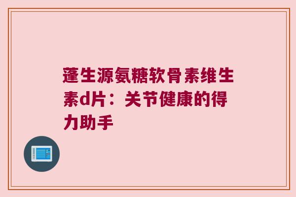 蓬生源氨糖软骨素维生素d片：关节健康的得力助手