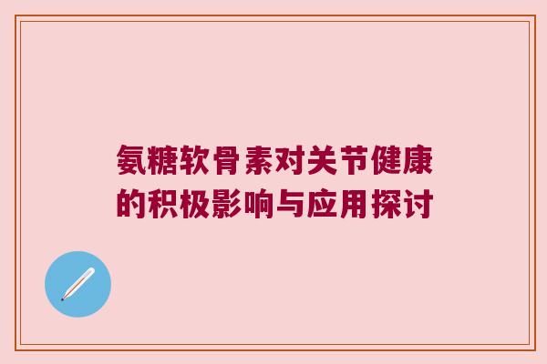 氨糖软骨素对关节健康的积极影响与应用探讨 氨糖软骨素对关节健康的积极影响与应用探讨