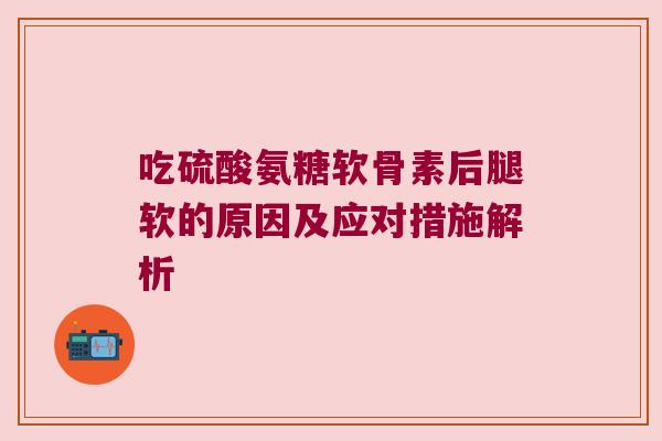 吃硫酸氨糖软骨素后腿软的原因及应对措施解析
