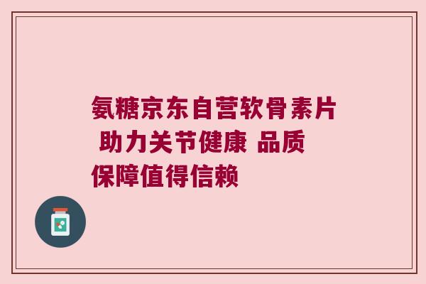 氨糖京东自营软骨素片 助力关节健康 品质保障值得信赖