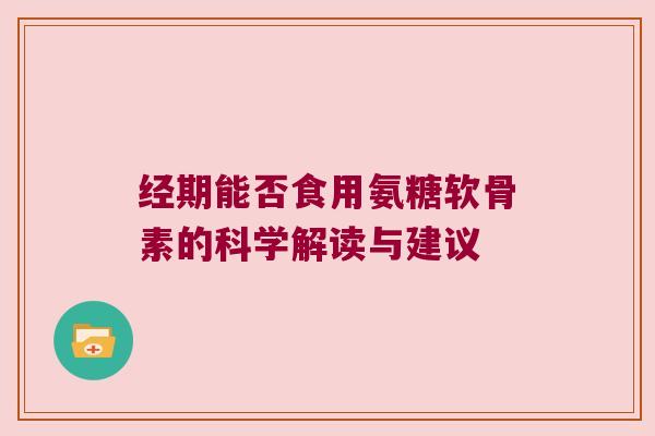 经期能否食用氨糖软骨素的科学解读与建议 经期能否食用氨糖软骨素的科学解读与建议