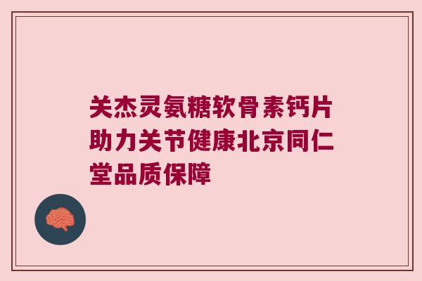 关杰灵氨糖软骨素钙片助力关节健康北京同仁堂品质保障 关杰灵氨糖软骨素钙片助力关节健康北京同仁堂品质保障
