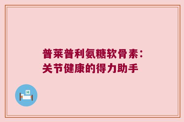 普莱普利氨糖软骨素：关节健康的得力助手