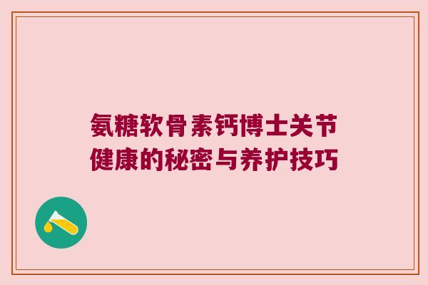 氨糖软骨素钙博士关节健康的秘密与养护技巧 氨糖软骨素钙博士关节健康的秘密与养护技巧