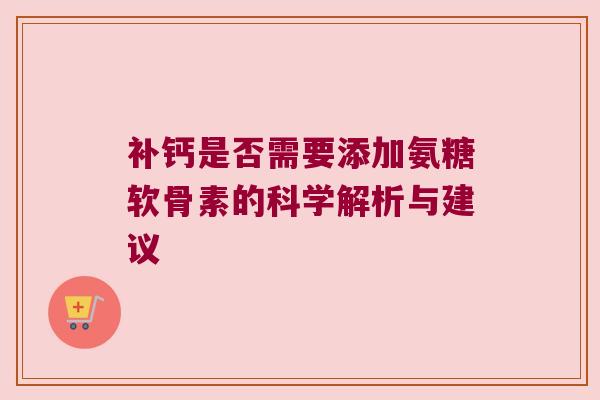 补钙是否需要添加氨糖软骨素的科学解析与建议 补钙是否需要添加氨糖软骨素的科学解析与建议