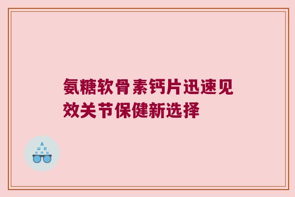 氨糖软骨素钙片迅速见效关节保健新选择