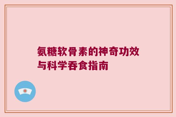 氨糖软骨素的神奇功效与科学吞食指南 氨糖软骨素的神奇功效与科学吞食指南