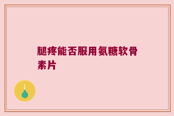 腿疼能否服用氨糖软骨素片