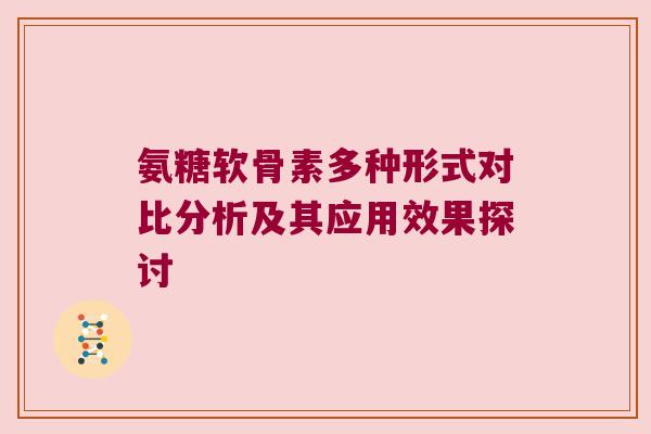 氨糖软骨素多种形式对比分析及其应用效果探讨