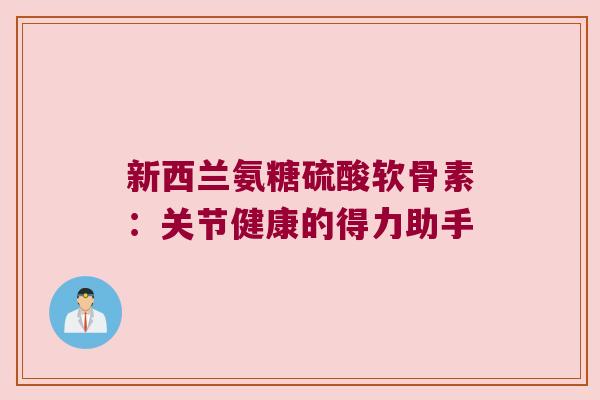 新西兰氨糖硫酸软骨素:关节健康的得力助手 新西兰氨糖硫酸软骨素:关节健康的得力助手