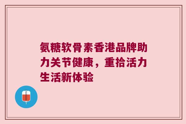 氨糖软骨素香港品牌助力关节健康，重拾活力生活新体验