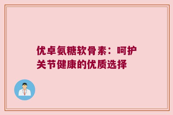 优卓氨糖软骨素：呵护关节健康的优质选择