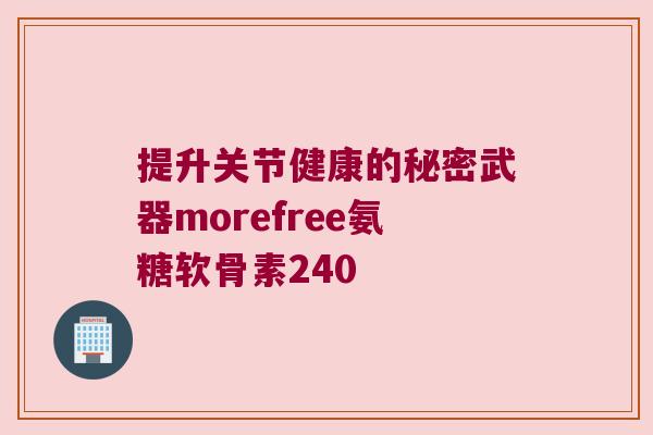 提升关节健康的秘密武器morefree氨糖软骨素240 提升关节健康的秘密武器morefree氨糖软骨素240