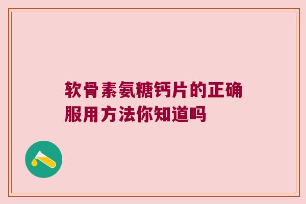 软骨素氨糖钙片的正确服用方法你知道吗 软骨素氨糖钙片的正确服用方法你知道吗