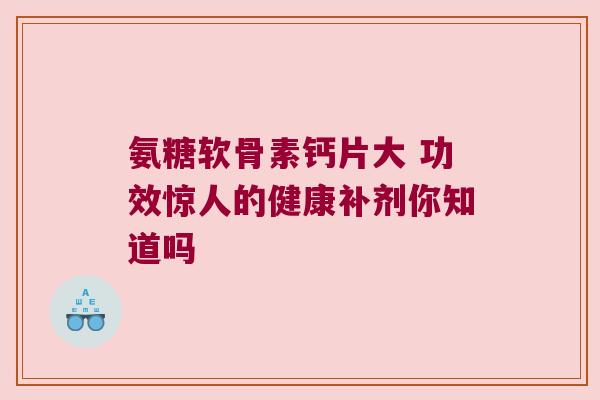 氨糖软骨素钙片大 功效惊人的健康补剂你知道吗