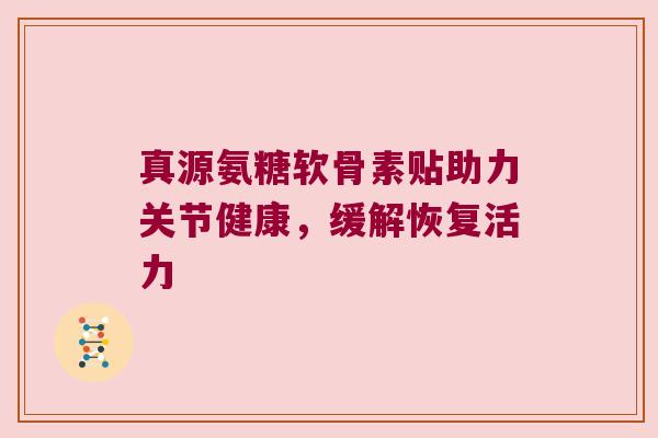 真源氨糖软骨素贴助力关节健康，缓解恢复活力