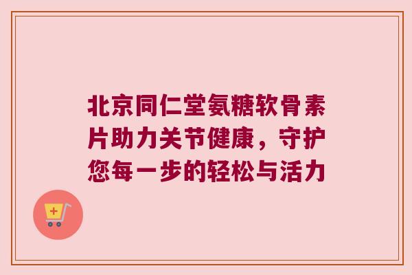 北京同仁堂氨糖软骨素片助力关节健康,守护您每一步的轻松与活力 北京同仁堂氨糖软骨素片助力关节健康,守护您每一步的轻松与活力