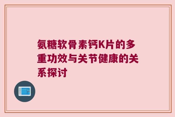 氨糖软骨素钙K片的多重功效与关节健康的关系探讨 氨糖软骨素钙K片的多重功效与关节健康的关系探讨