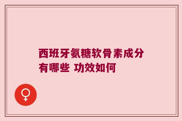 西班牙氨糖软骨素成分有哪些 功效如何 西班牙氨糖软骨素成分有哪些 功效如何