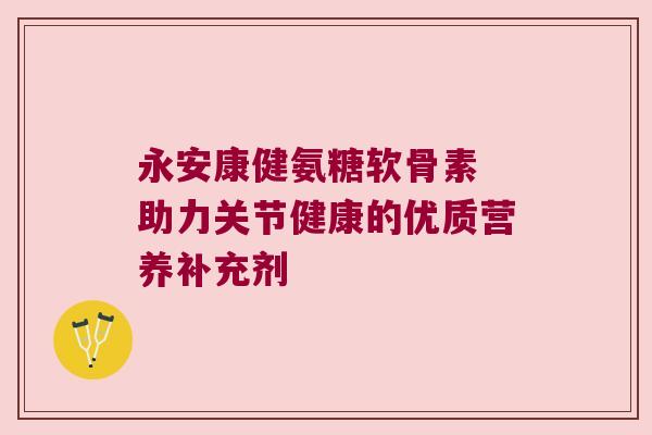 永安康健氨糖软骨素 助力关节健康的优质营养补充剂 永安康健氨糖软骨素 助力关节健康的优质营养补充剂