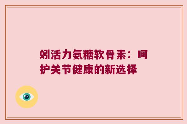 蚓活力氨糖软骨素：呵护关节健康的新选择