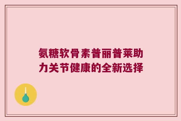 氨糖软骨素普丽普莱助力关节健康的全新选择