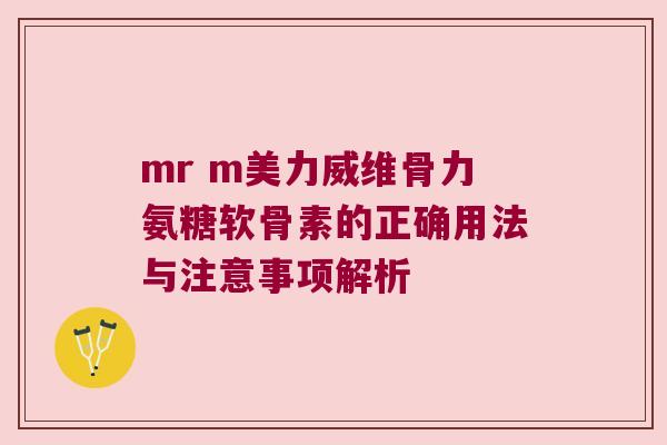 mr m美力威维骨力氨糖软骨素的正确用法与注意事项解析