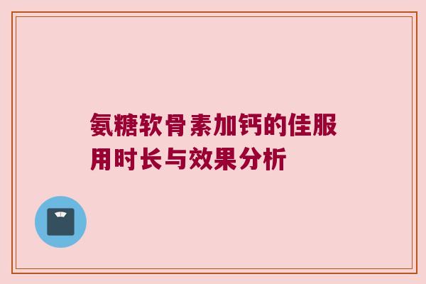 氨糖软骨素加钙的佳服用时长与效果分析 氨糖软骨素加钙的佳服用时长与效果分析