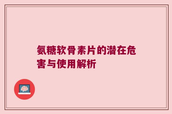 氨糖软骨素片的潜在危害与使用解析