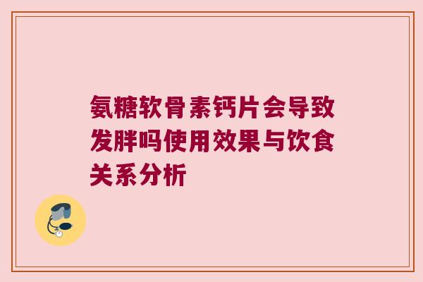 氨糖软骨素钙片会导致发胖吗使用效果与饮食关系分析 氨糖软骨素钙片会导致发胖吗使用效果与饮食关系分析