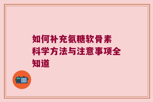如何补充氨糖软骨素 科学方法与注意事项全知道