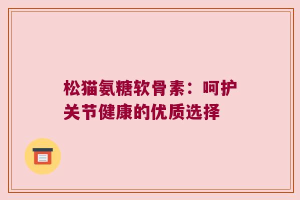 松猫氨糖软骨素:呵护关节健康的优质选择 松猫氨糖软骨素:呵护关节健康的优质选择