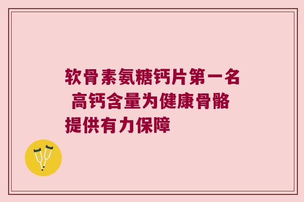 软骨素氨糖钙片第一名 高钙含量为健康骨骼提供有力保障 软骨素氨糖钙片第一名 高钙含量为健康骨骼提供有力保障