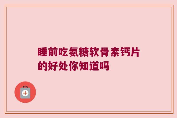 睡前吃氨糖软骨素钙片的好处你知道吗