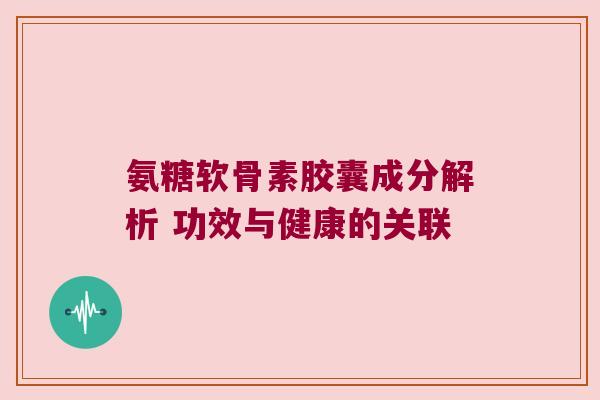 氨糖软骨素胶囊成分解析 功效与健康的关联 氨糖软骨素胶囊成分解析 功效与健康的关联