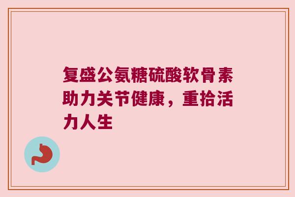 复盛公氨糖硫酸软骨素助力关节健康,重拾活力人生 复盛公氨糖硫酸软骨素助力关节健康,重拾活力人生